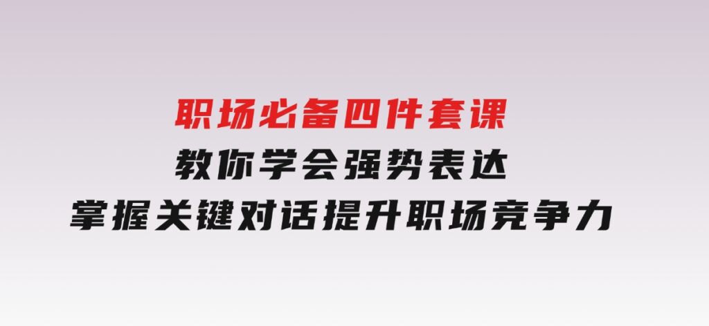 职场必备，四件套课教你学会强势表达，掌握关键对话，提升职场竞争力-柚子资源网