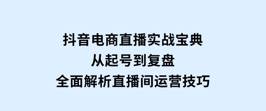 抖音电商直播实战宝典，从起号到复盘，全面解析直播间运营技巧-柚子资源网