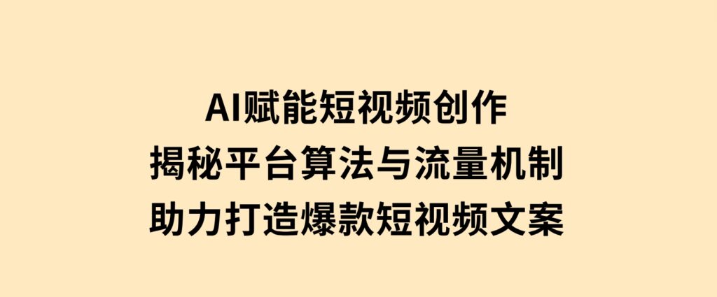 AI赋能短视频创作，揭秘平台算法与流量机制，助力打造爆款短视频文案-柚子资源网