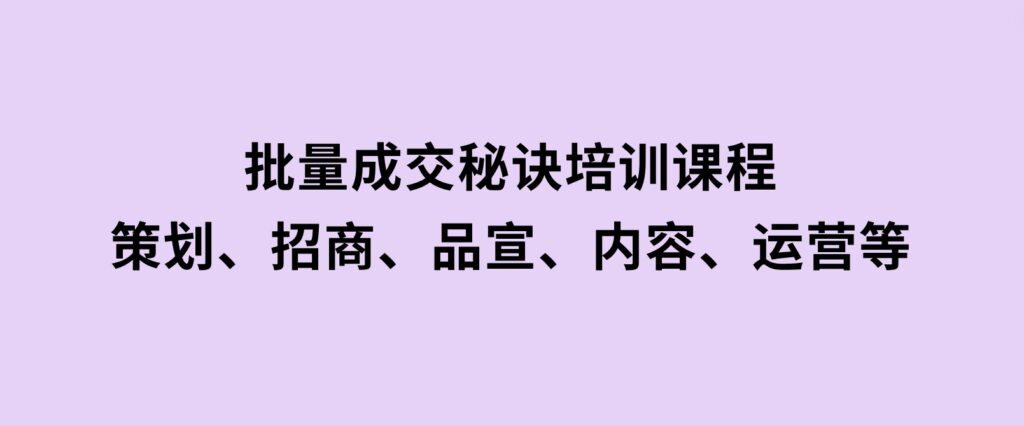 批量成交秘诀培训课程，策划、招商、品宣、内容、运营等-柚子资源网