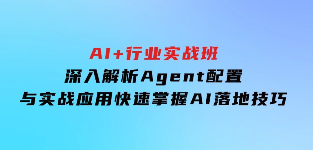 AI+行业实战班，深入解析Agent配置与实战应用，快速掌握AI落地技巧-柚子资源网