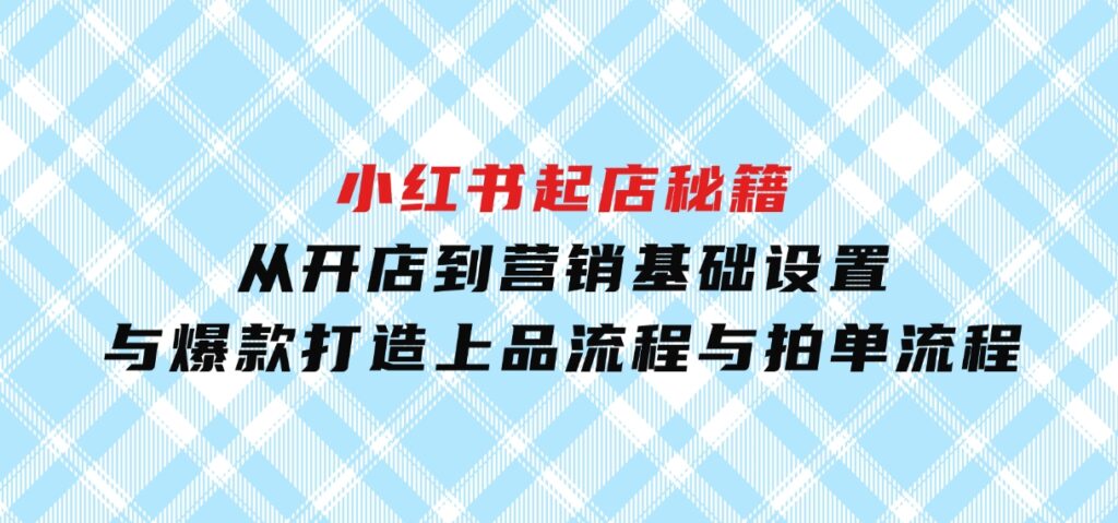 小红书起店秘籍：从开店到营销，基础设置与爆款打造、上品流程与拍单流程-柚子资源网