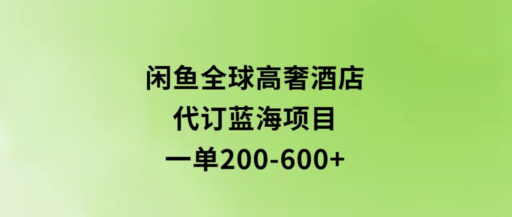 闲鱼全球高奢酒店代订蓝海项目，一单200-600+-柚子资源网