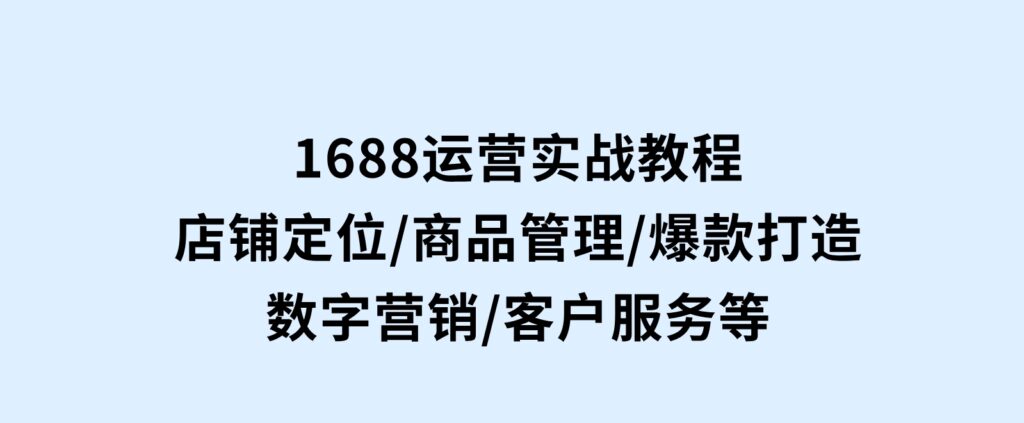 1688运营实战教程：店铺定位/商品管理/爆款打造/数字营销/客户服务等-柚子资源网