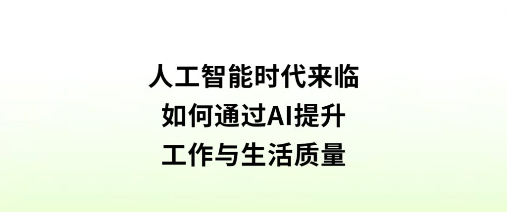 人工智能时代来临，如何通过AI提升工作与生活质量？-柚子资源网