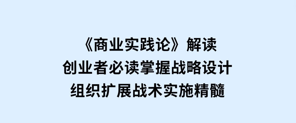 《商业实践论》解读：创业者必读，掌握战略设计，组织扩展，战术实施精髓-柚子资源网