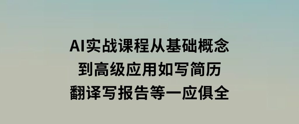 AI实战课程，从基础概念到高级应用，如写简历、翻译、写报告等一应俱全-柚子资源网