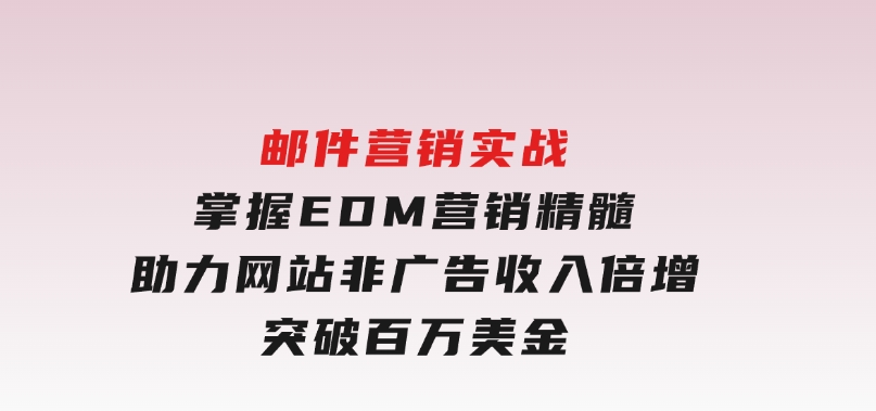 邮件营销实战，掌握EDM营销精髓，助力网站非广告收入倍增，突破百万美金-柚子资源网