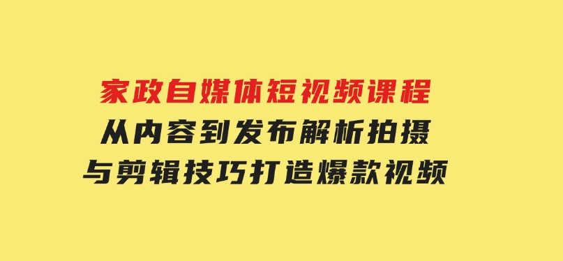 家政自媒体短视频课程：从内容到发布，解析拍摄与剪辑技巧，打造爆款视频-柚子资源网