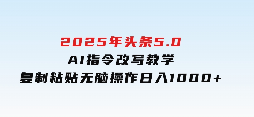 2025年头条5.0AI指令改写教学复制粘贴无脑操作日入1000+-柚子资源网