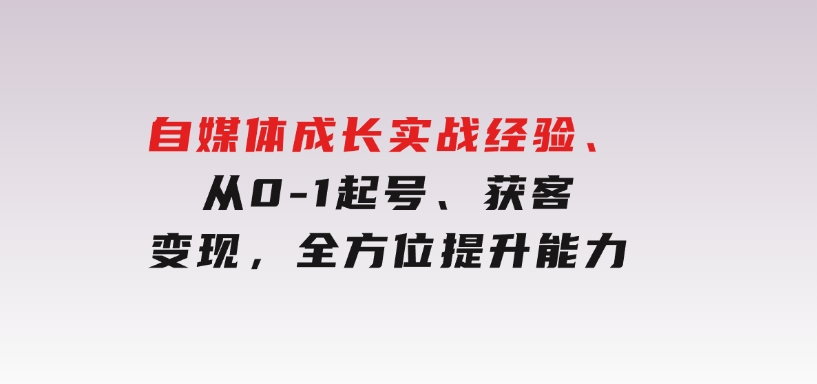 自媒体成长实战经验，从0-1起号、获客、变现，全方位提升能力-柚子资源网