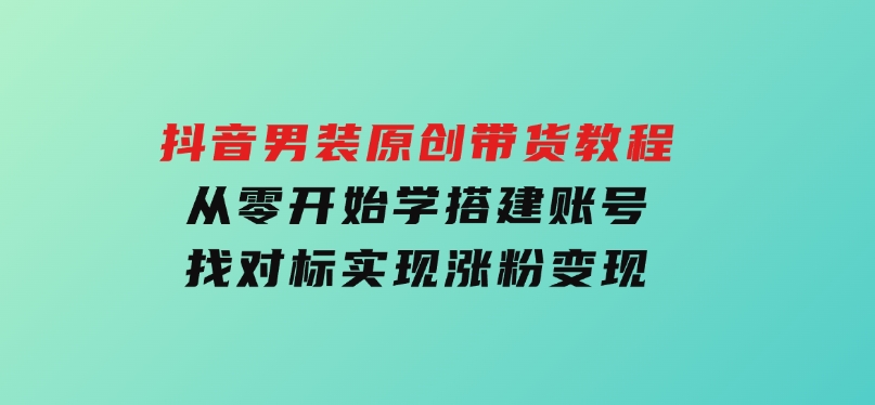 抖音男装原创带货教程：从零开始学搭建账号，找对标，实现涨粉变现-柚子资源网