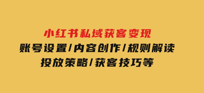 小红书私域获客变现：账号设置/内容创作/规则解读/投放策略/获客技巧等-柚子资源网