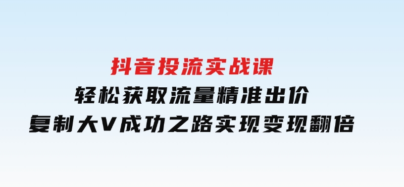 抖音投流实战课，轻松获取流量，精准出价，复制大V成功之路，实现变现翻倍-柚子资源网