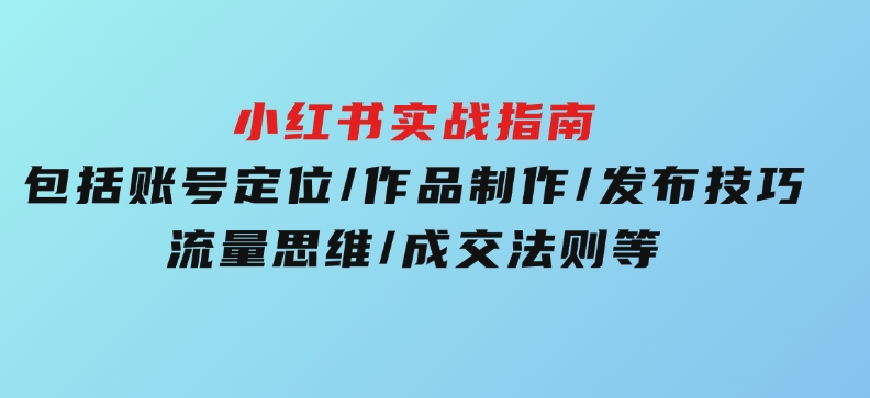 小红书实战指南，包括账号定位/作品制作/发布技巧/流量思维/成交法则等-柚子资源网