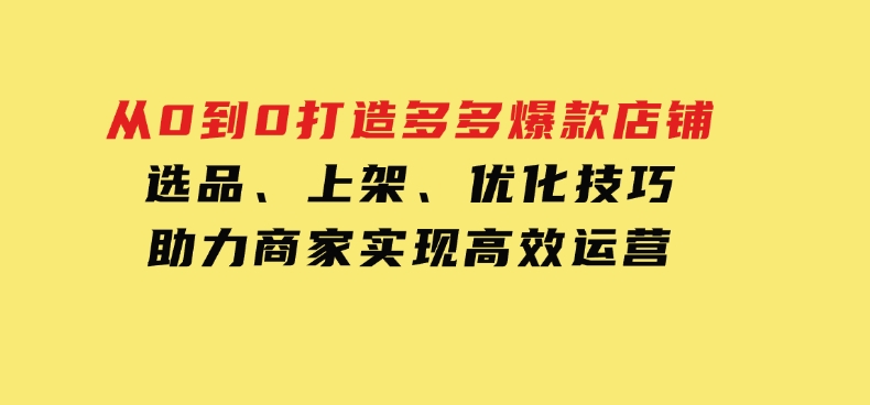 从0到0打造多多爆款店铺，选品、上架、优化技巧，助力商家实现高效运营-柚子资源网