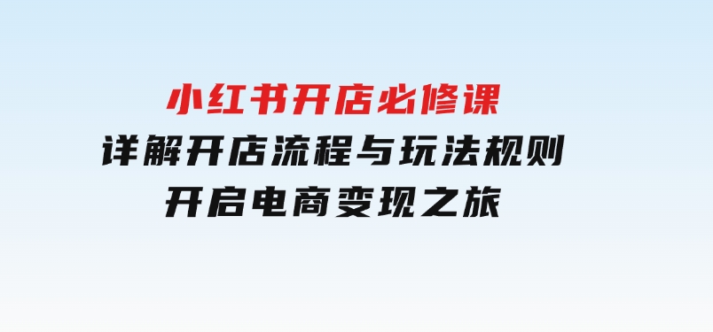 小红书开店必修课，详解开店流程与玩法规则，开启电商变现之旅-柚子资源网