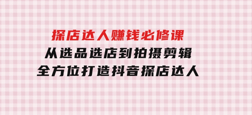 探店达人赚钱必修课，从选品选店到拍摄剪辑，全方位打造抖音探店达人-柚子资源网