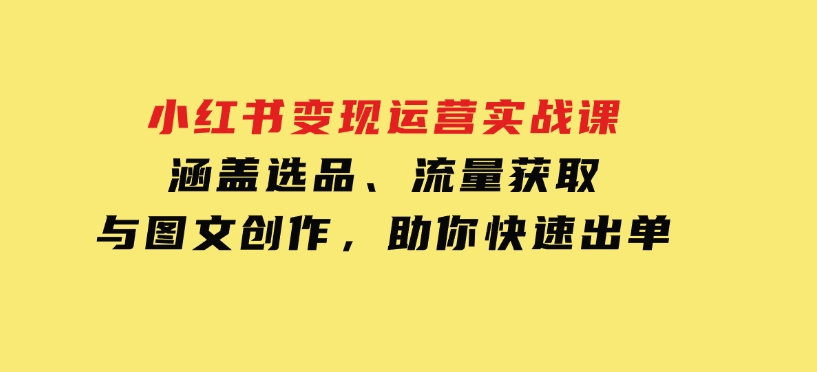 小红书变现运营实战课，涵盖选品、流量获取与图文创作，助你快速出单-柚子资源网