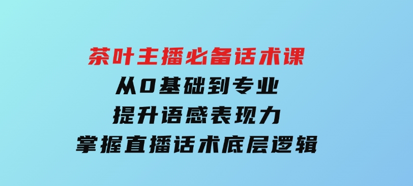 茶叶主播必备话术课从0基础到专业提升语感表现力掌握直播话术底层逻辑-柚子资源网