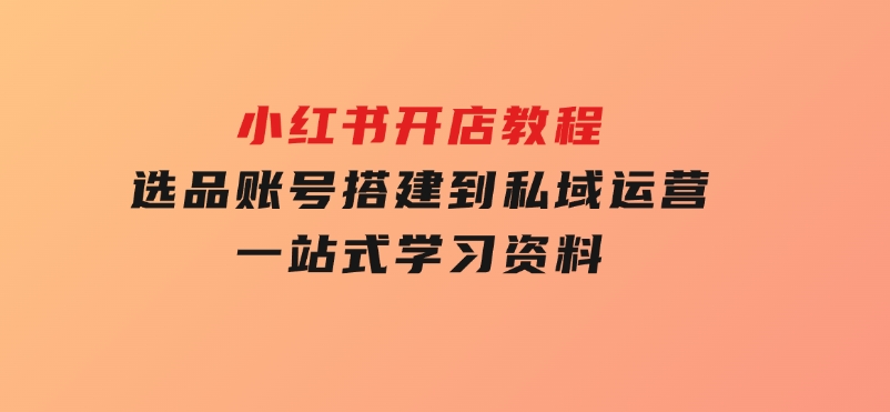 小红书开店教程，选品、账号搭建到私域运营，一站式学习资料-柚子资源网