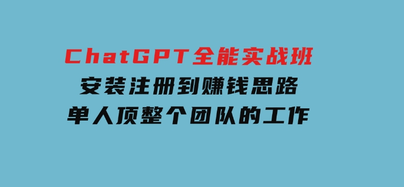 ChatGPT全能实战班，安装注册到赚钱思路，单人顶整个团队的工作-柚子资源网