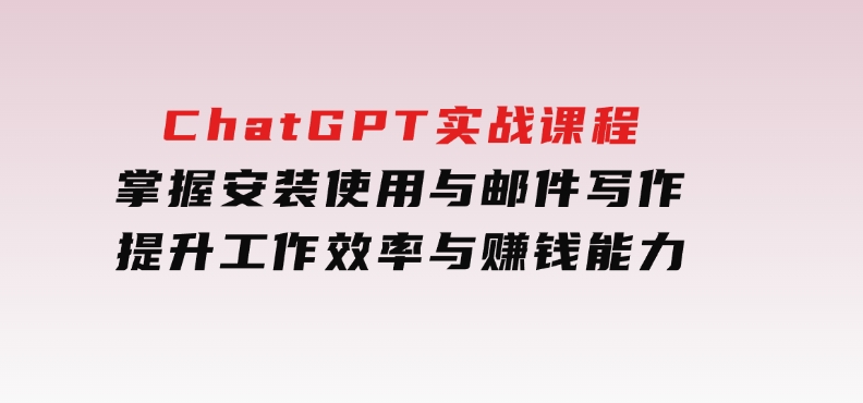 ChatGPT实战课程，掌握安装使用与邮件写作，提升工作效率与赚钱能力-柚子资源网