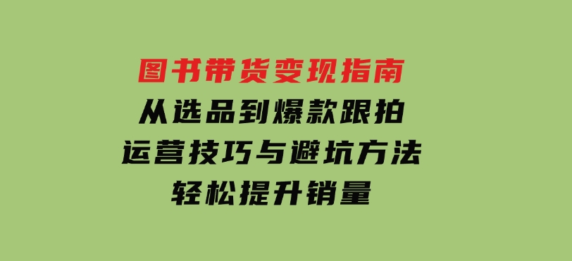 图书带货变现指南，从选品到爆款跟拍，运营技巧与避坑方法，轻松提升销量-柚子资源网