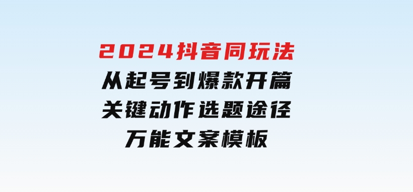 2024抖音同玩法，从起号到爆款开篇，关键动作，选题途径，万能文案模板-柚子资源网