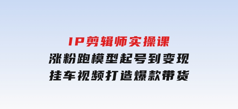 IP剪辑师实操课：涨粉跑模型起号到变现，挂车视频打造爆款带货-柚子资源网