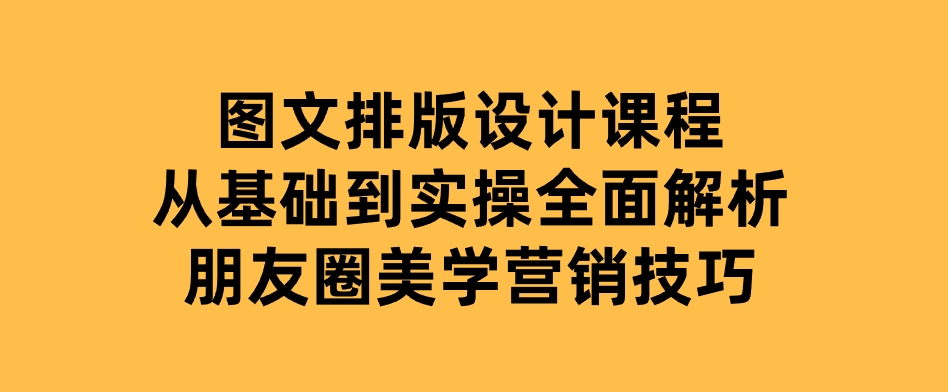 图文排版设计课程，从基础到实操，全面解析朋友圈美学营销技巧-柚子资源网