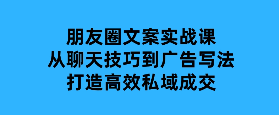 朋友圈文案实战课：从聊天技巧到广告写法，打造高效私域成交-柚子资源网