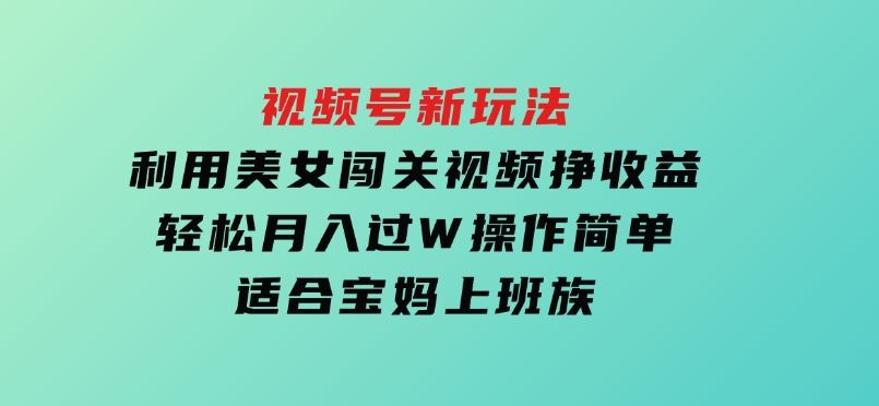 视频号新玩法，利用美女闯关视频挣收益，轻松月入过W，操作简单，适合宝妈，上班族-柚子资源网