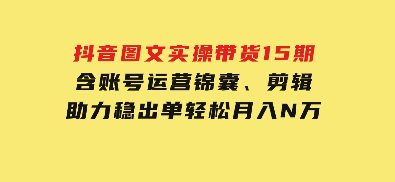 抖音图文实操带货15期，含账号运营锦囊、剪辑，助力稳出单，轻松月入N万-柚子资源网