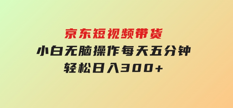 京东短视频带货，小白无脑操作，每天五分钟，轻松日入300+-柚子资源网