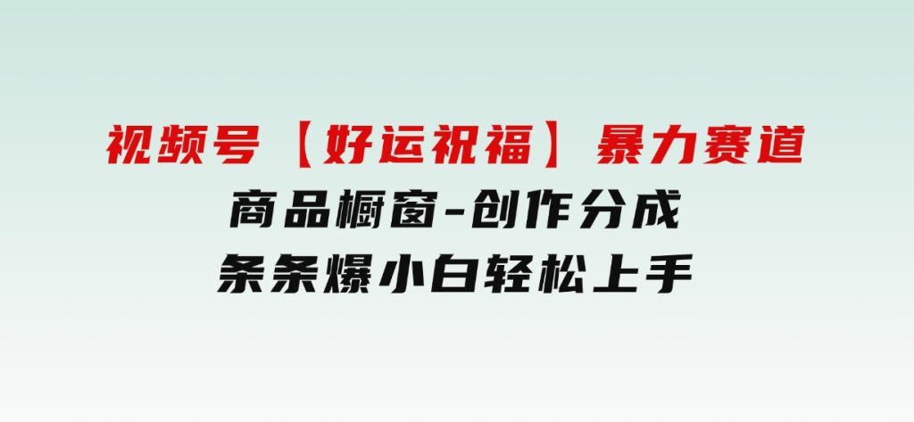 视频号【好运祝福】暴力赛道，商品橱窗-创作分成条条爆小白轻松上手-柚子资源网