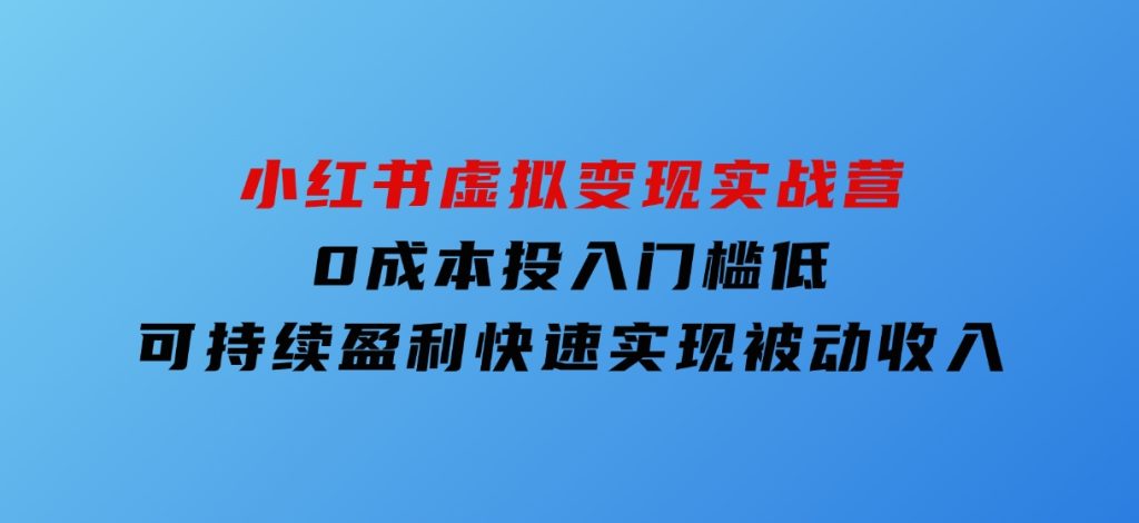 小红书虚拟变现实战营，0成本投入，门槛低，可持续盈利，快速实现被动收入-柚子资源网