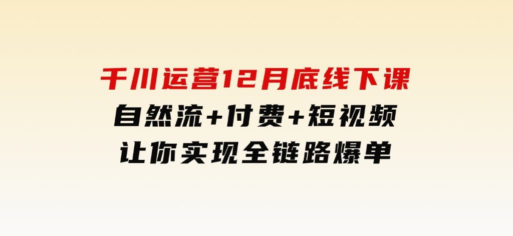 千川运营12月底线下课，自然流+付费+短视频让你实现全链路爆单-柚子资源网