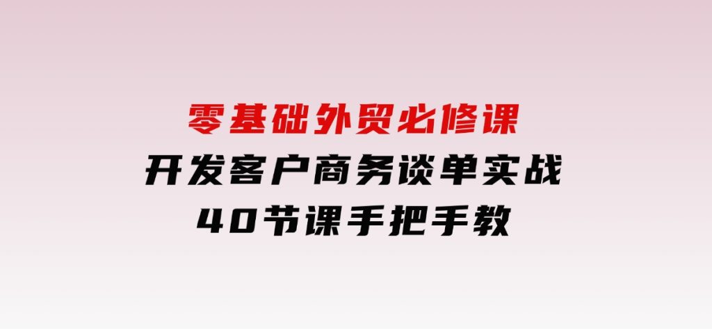 零基础外贸必修课，开发客户商务谈单实战，40节课手把手教-柚子资源网