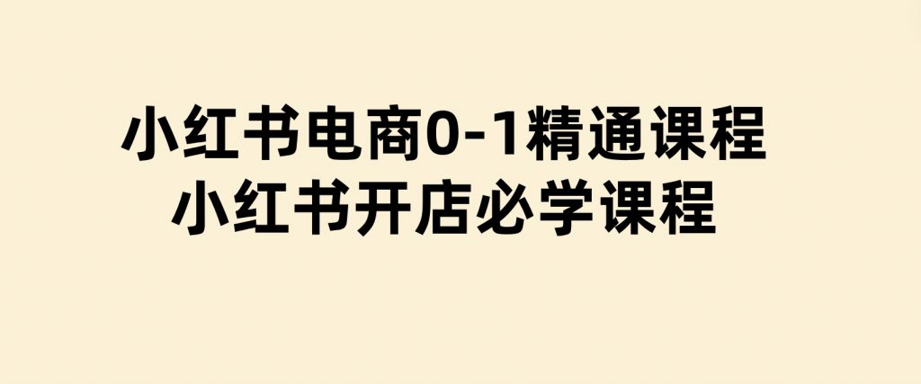 小红书电商0-1精通课程，小红书开店必学课程-柚子资源网