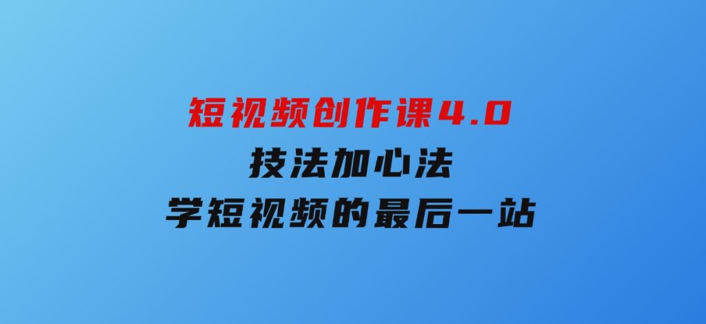 短视频创作课4.0，技法加心法，学短视频的最后一站-柚子资源网