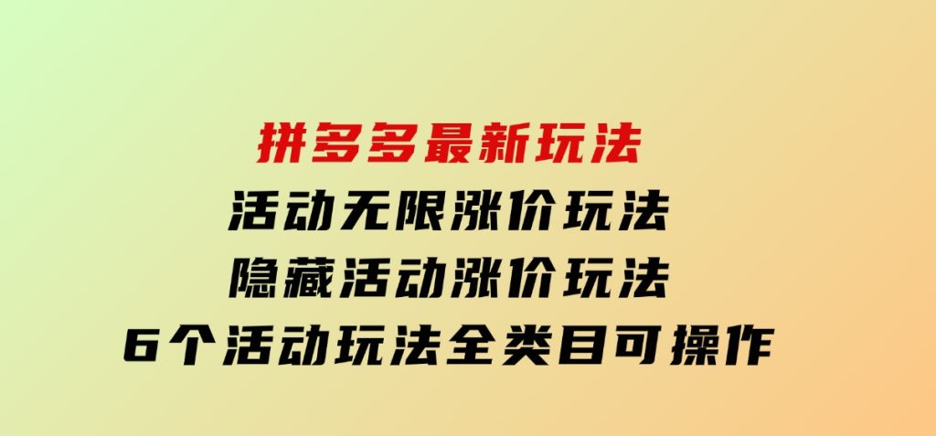 拼多多最新玩法，活动无限涨价玩法，隐藏活动涨价玩法，6个活动玩法，全类目可操作-柚子资源网