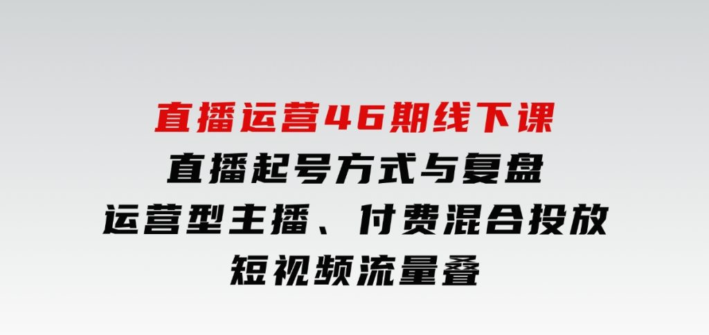 直播运营46期线下课：直播起号方式与复盘、运营型主播、付费混合投放、短视频流量叠-柚子资源网