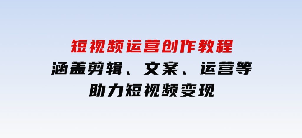 短视频运营创作教程，涵盖剪辑、文案、运营等，助力短视频变现-柚子资源网