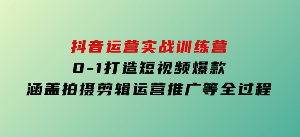 抖音运营实战训练营，0-1打造短视频爆款，涵盖拍摄剪辑、运营推广等全过程-柚子资源网