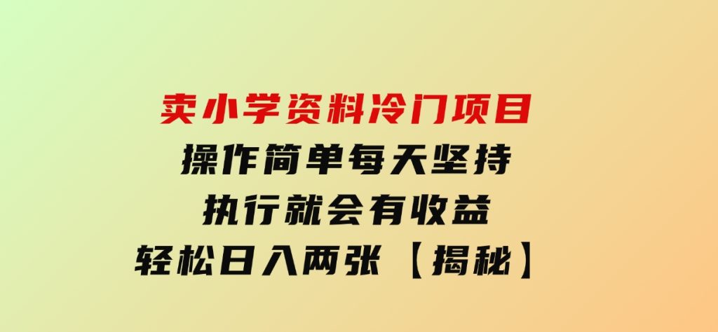 卖小学资料冷门项目，操作简单每天坚持执行就会有收益，轻松日入两张【揭秘】-柚子资源网