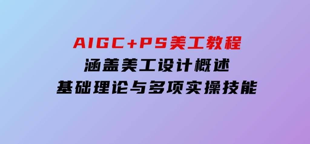 AIGC+PS美工教程：涵盖美工设计概述、基础理论与多项实操技能-柚子资源网