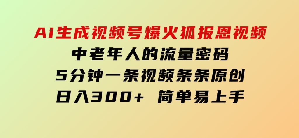 Ai生成视频号爆火灵狐报恩视频中老年人的流量密码5分钟一条视频条条原创日入300+简单易上手-柚子资源网