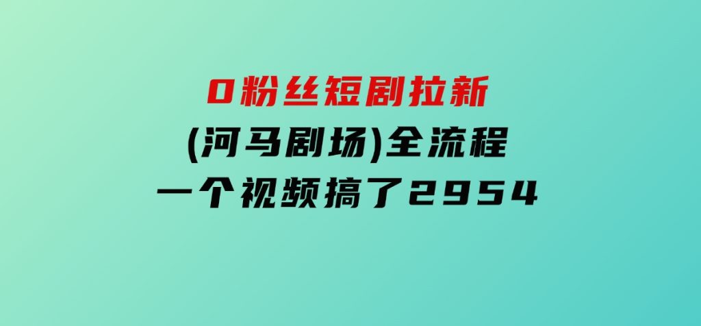 0粉丝短剧拉新(河马剧场)全流程，一个视频搞了2954-柚子资源网