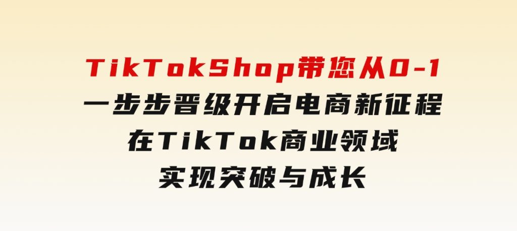 TikTokShop带您从0-1一步步晋级，开启电商新征程，在TikTok商业领域实现突破与成长-柚子资源网